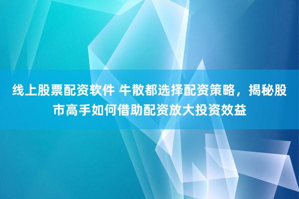 线上股票配资软件 牛散都选择配资策略，揭秘股市高手如何借助配资放大投资效益