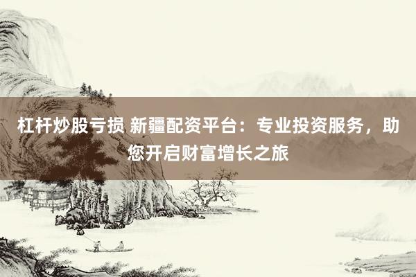 杠杆炒股亏损 新疆配资平台：专业投资服务，助您开启财富增长之旅