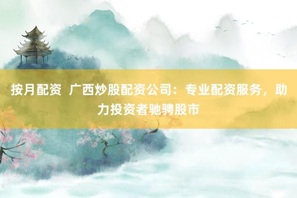 按月配资  广西炒股配资公司：专业配资服务，助力投资者驰骋股市