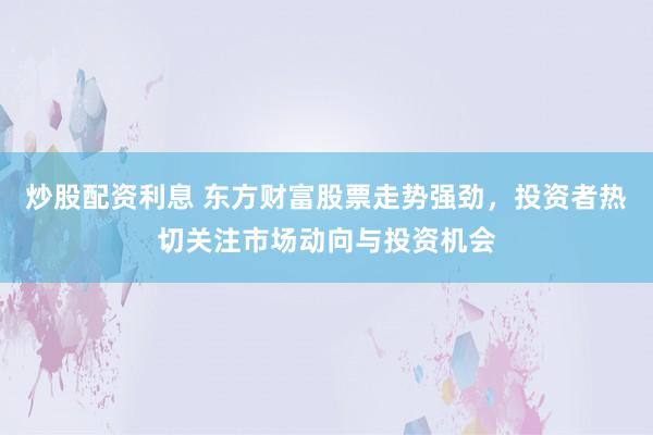 炒股配资利息 东方财富股票走势强劲，投资者热切关注市场动向与投资机会