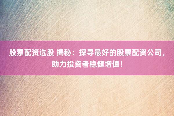 股票配资选股 揭秘：探寻最好的股票配资公司，助力投资者稳健增值！