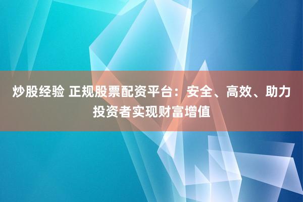炒股经验 正规股票配资平台：安全、高效、助力投资者实现财富增值
