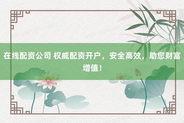 在线配资公司 权威配资开户，安全高效，助您财富增值！