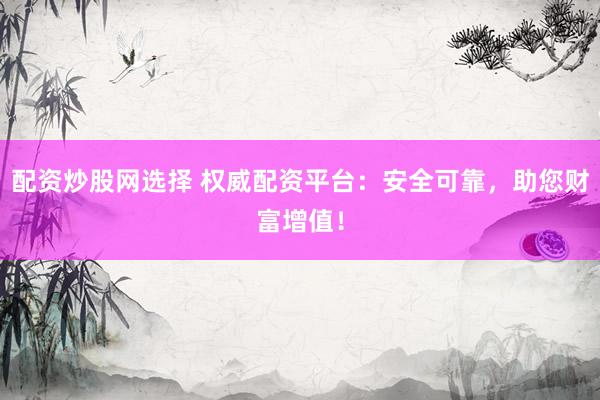 配资炒股网选择 权威配资平台：安全可靠，助您财富增值！