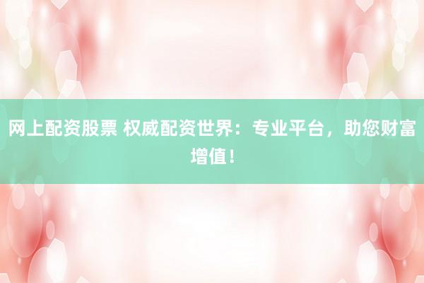 网上配资股票 权威配资世界：专业平台，助您财富增值！