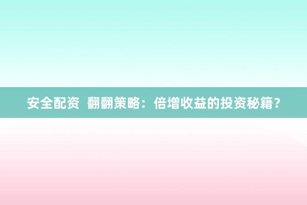 安全配资  翻翻策略：倍增收益的投资秘籍？