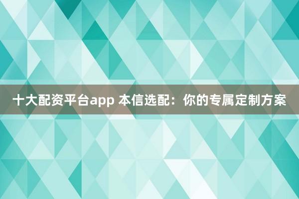 十大配资平台app 本信选配：你的专属定制方案