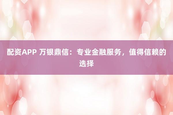 配资APP 万银鼎信：专业金融服务，值得信赖的选择