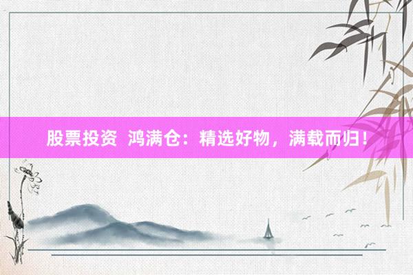 股票投资  鸿满仓：精选好物，满载而归！