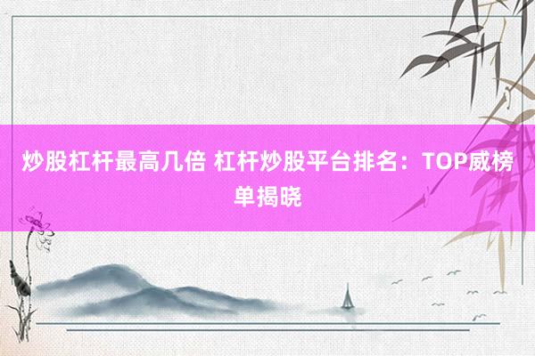 炒股杠杆最高几倍 杠杆炒股平台排名：TOP威榜单揭晓