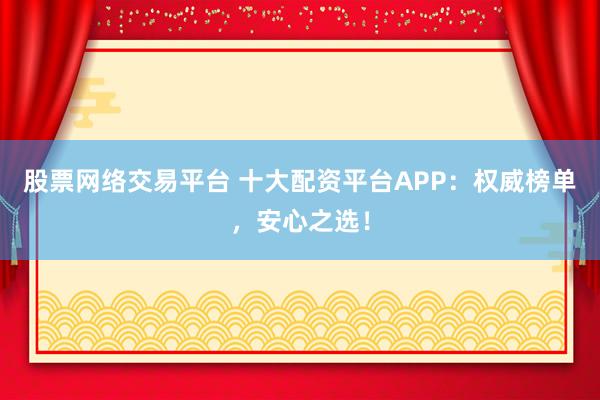 股票网络交易平台 十大配资平台APP：权威榜单，安心之选！