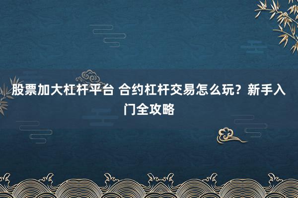 股票加大杠杆平台 合约杠杆交易怎么玩?新手入门全攻略