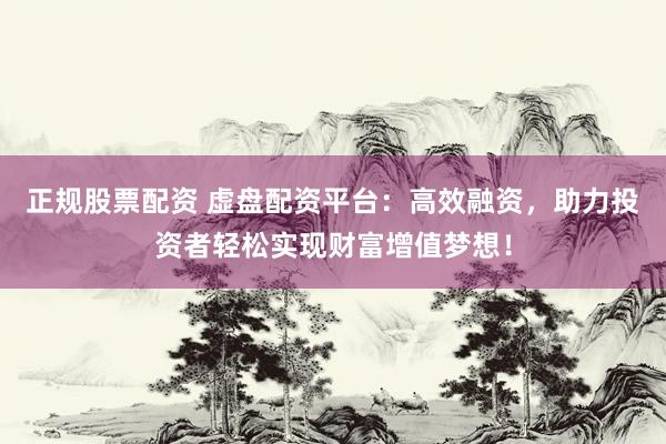 正规股票配资 虚盘配资平台:高效融资,助力投资者轻松实现财富增值梦想!