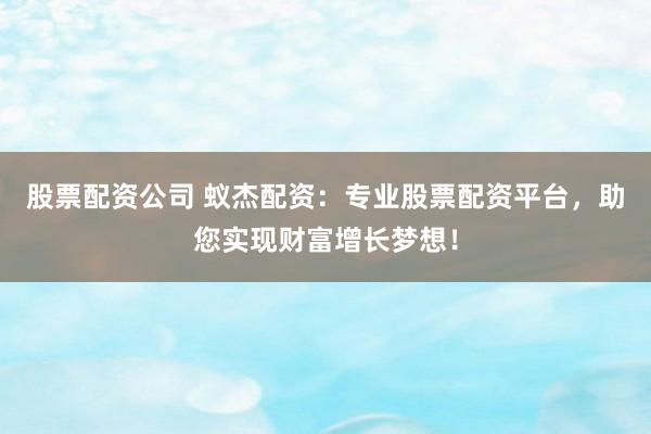 股票配资公司 蚁杰配资:专业股票配资平台,助您实现财富增长梦想!