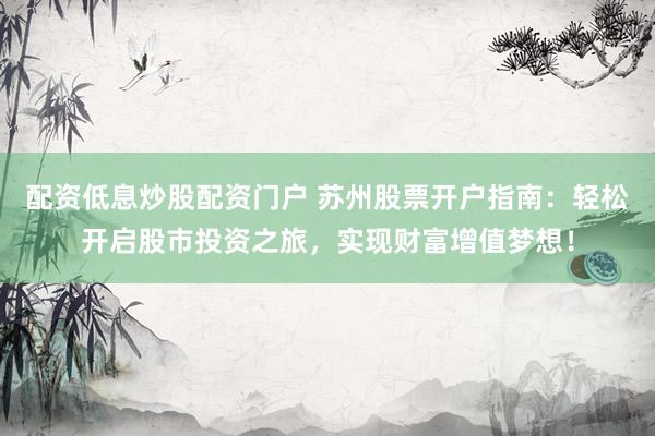 配资低息炒股配资门户 苏州股票开户指南:轻松开启股市投资之旅,实现财富增值梦想!