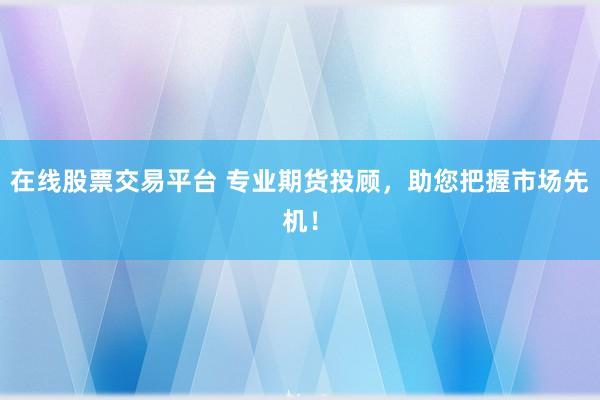 在线股票交易平台 专业期货投顾，助您把握市场先机！