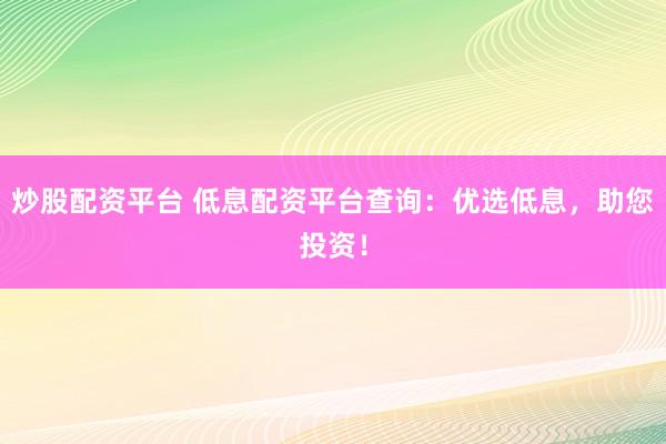 炒股配资平台 低息配资平台查询：优选低息，助您投资！