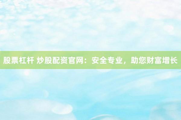 股票杠杆 炒股配资官网：安全专业，助您财富增长