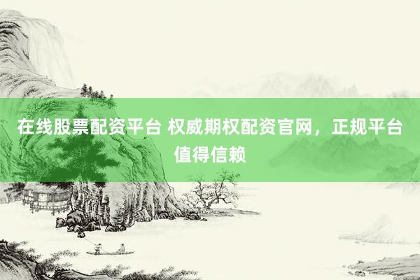 在线股票配资平台 权威期权配资官网，正规平台值得信赖