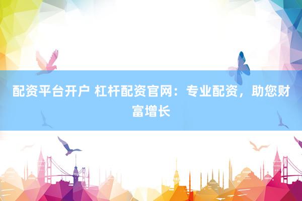 配资平台开户 杠杆配资官网：专业配资，助您财富增长