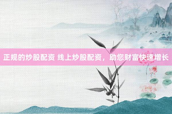 正规的炒股配资 线上炒股配资，助您财富快速增长