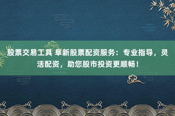 股票交易工具 阜新股票配资服务：专业指导，灵活配资，助您股市投资更顺畅！
