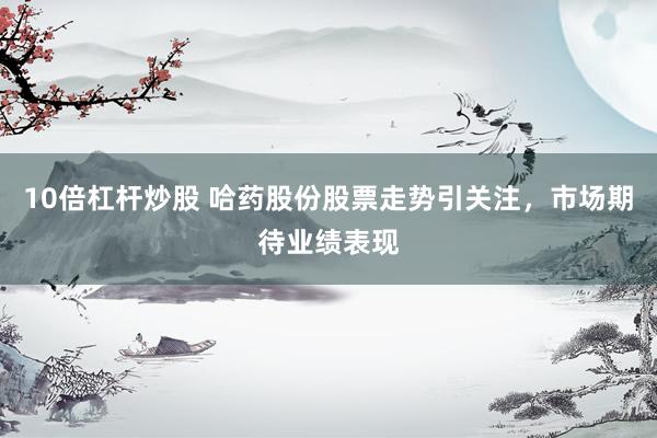 10倍杠杆炒股 哈药股份股票走势引关注，市场期待业绩表现