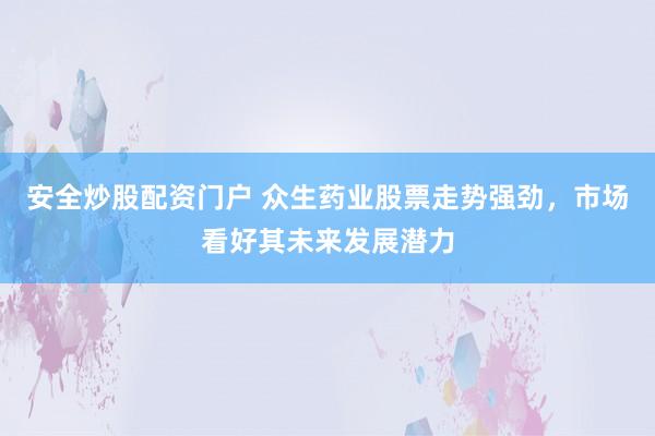 安全炒股配资门户 众生药业股票走势强劲，市场看好其未来发展潜力