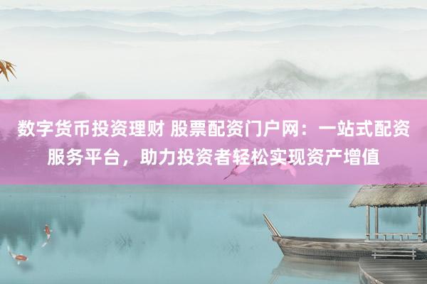数字货币投资理财 股票配资门户网:一站式配资服务平台,助力投资者轻松实现资产增值