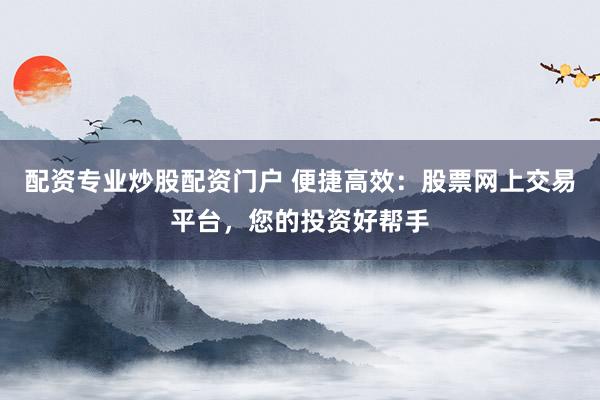 配资专业炒股配资门户 便捷高效：股票网上交易平台，您的投资好帮手