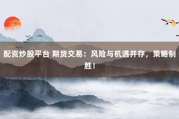 配资炒股平台 期货交易：风险与机遇并存，策略制胜！