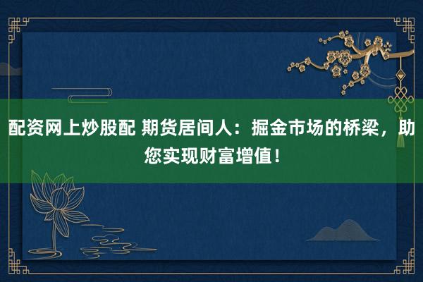 配资网上炒股配 期货居间人:掘金市场的桥梁,助您实现财富增值!