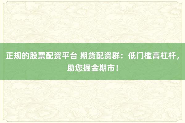 正规的股票配资平台 期货配资群：低门槛高杠杆，助您掘金期市！
