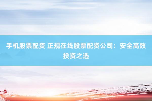 手机股票配资 正规在线股票配资公司：安全高效投资之选