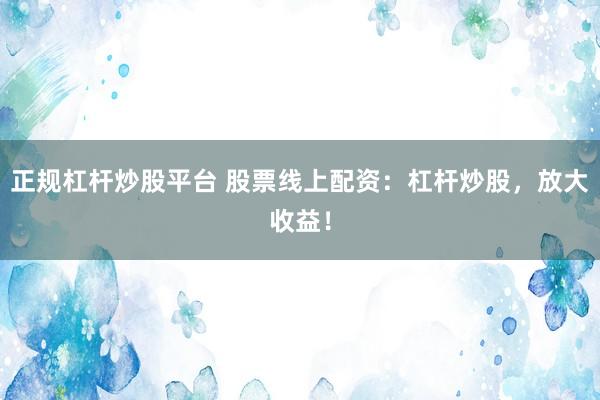 正规杠杆炒股平台 股票线上配资：杠杆炒股，放大收益！