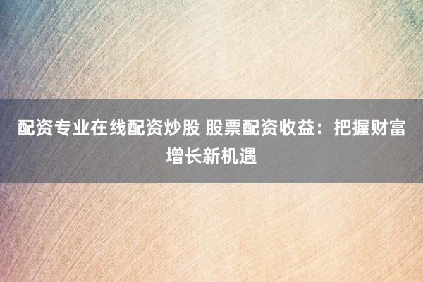 配资专业在线配资炒股 股票配资收益:把握财富增长新机遇