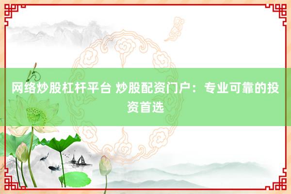 网络炒股杠杆平台 炒股配资门户:专业可靠的投资首选