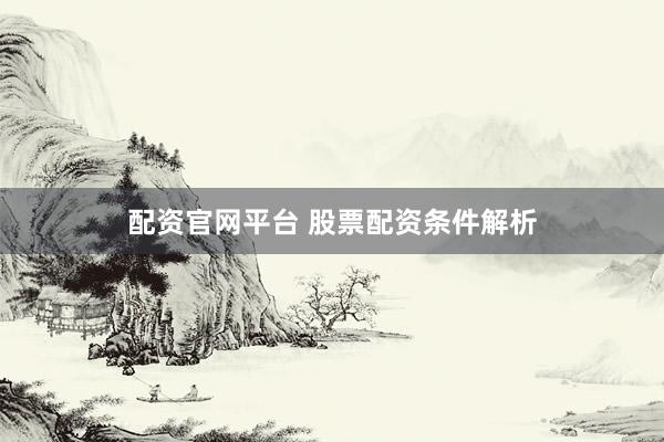 配资官网平台 股票配资条件解析