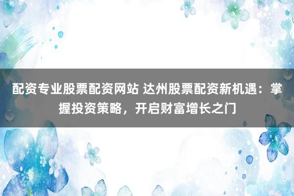 配资专业股票配资网站 达州股票配资新机遇:掌握投资策略,开启财富增长之门
