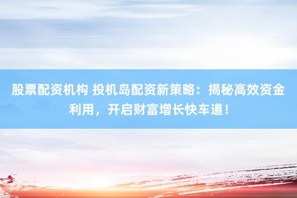 股票配资机构 投机岛配资新策略:揭秘高效资金利用,开启财富增长快车道!