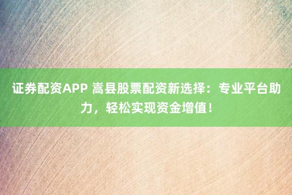 证券配资APP 嵩县股票配资新选择:专业平台助力,轻松实现资金增值!