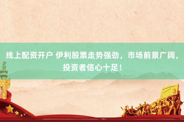 线上配资开户 伊利股票走势强劲,市场前景广阔,投资者信心十足!
