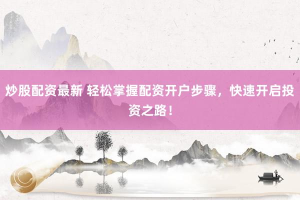 炒股配资最新 轻松掌握配资开户步骤,快速开启投资之路!