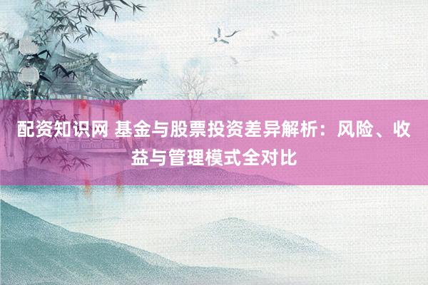 配资知识网 基金与股票投资差异解析:风险、收益与管理模式全对比