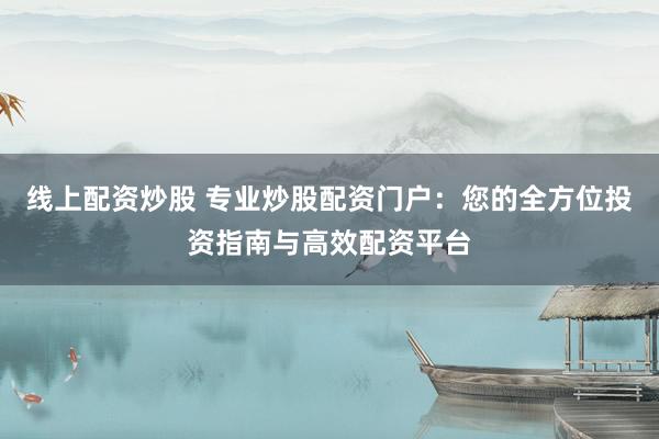 线上配资炒股 专业炒股配资门户：您的全方位投资指南与高效配资平台