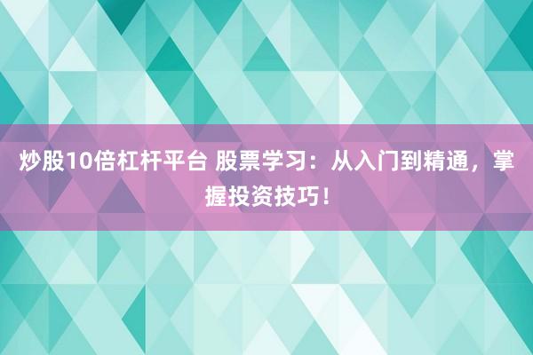 炒股10倍杠杆平台 股票学习:从入门到精通,掌握投资技巧!