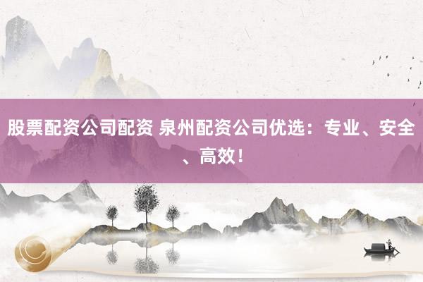 股票配资公司配资 泉州配资公司优选:专业、安全、高效!