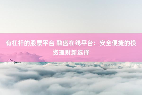 有杠杆的股票平台 融盛在线平台：安全便捷的投资理财新选择