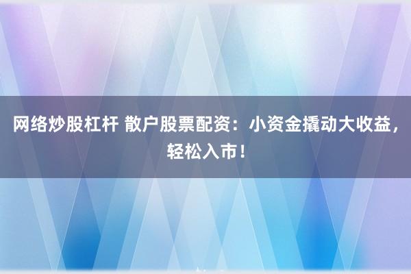 网络炒股杠杆 散户股票配资：小资金撬动大收益，轻松入市！