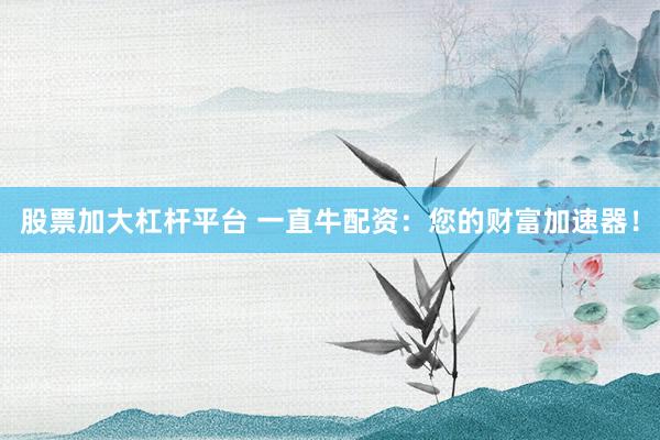 股票加大杠杆平台 一直牛配资：您的财富加速器！